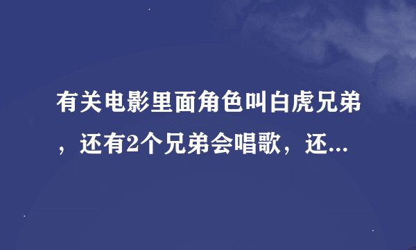 有关电影里面角色叫白虎兄弟，还有2个兄弟会唱歌，还谭吉他的，他们把白虎兄弟救出来，还和他们上台表
