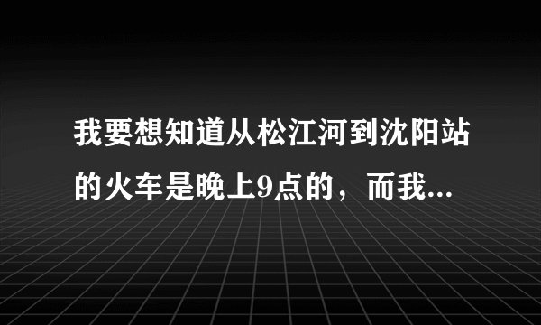 我要想知道从松江河到沈阳站的火车是晚上9点的，而我要去机场我该怎么走？