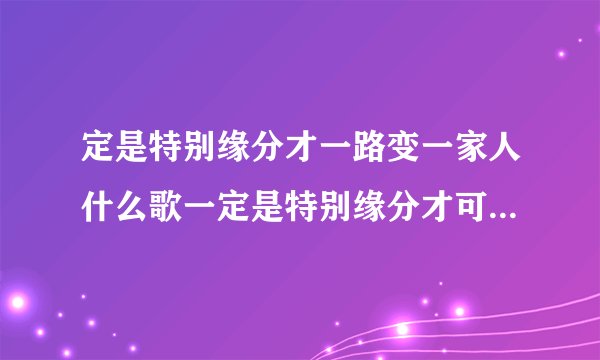 定是特别缘分才一路变一家人什么歌一定是特别缘分才可一路走来变成一家人出自哪里