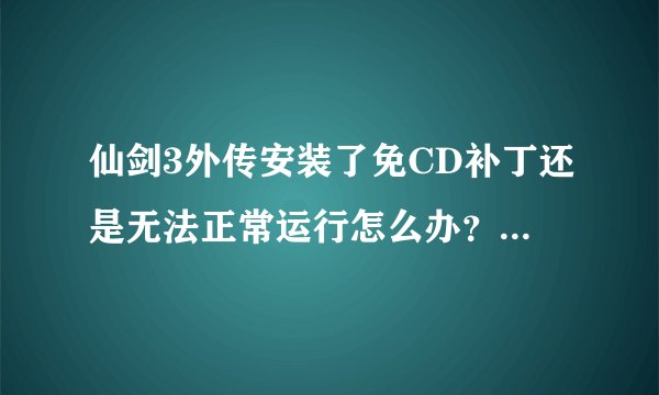 仙剑3外传安装了免CD补丁还是无法正常运行怎么办？我是win7系统