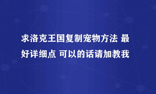 求洛克王国复制宠物方法 最好详细点 可以的话请加教我