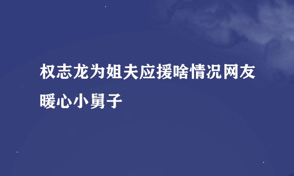 权志龙为姐夫应援啥情况网友暖心小舅子