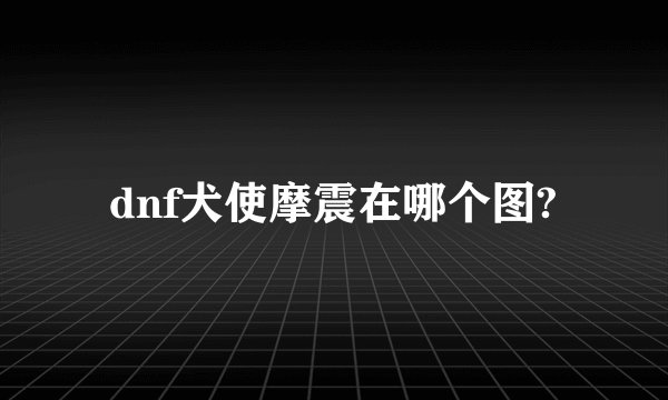 dnf犬使摩震在哪个图?