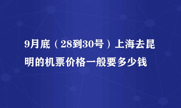 9月底（28到30号）上海去昆明的机票价格一般要多少钱