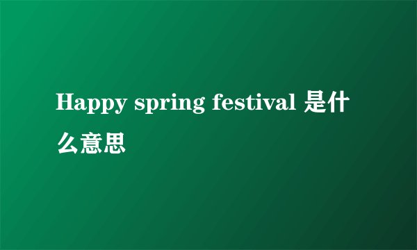 Happy spring festival 是什么意思