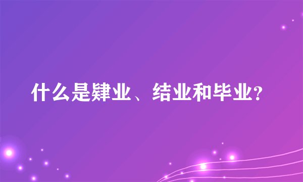 什么是肄业、结业和毕业？
