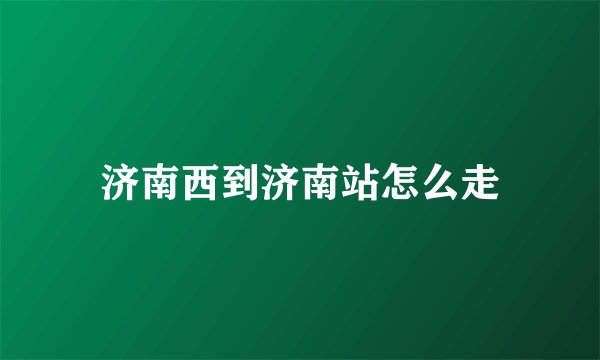 济南西到济南站怎么走
