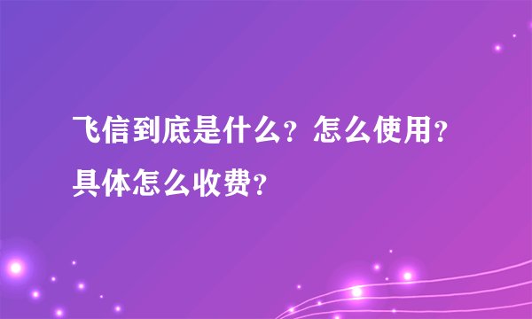 飞信到底是什么？怎么使用？具体怎么收费？