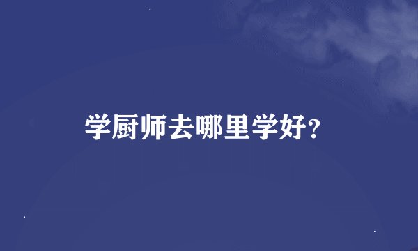 学厨师去哪里学好？