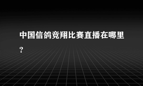 中国信鸽竞翔比赛直播在哪里？