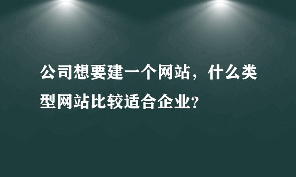 公司想要建一个网站，什么类型网站比较适合企业？