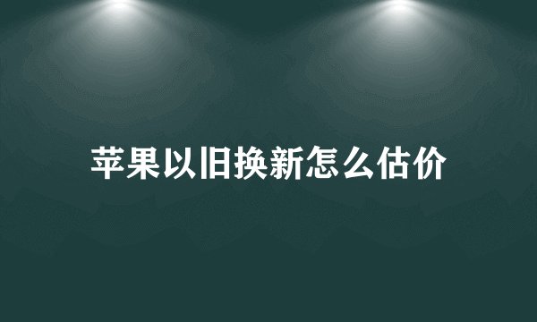 苹果以旧换新怎么估价
