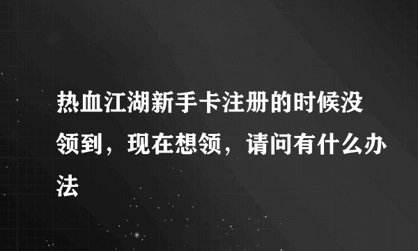 热血江湖新手卡注册的时候没领到,现在想领,请问有什么办法