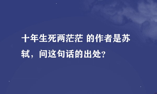 十年生死两茫茫 的作者是苏轼，问这句话的出处？