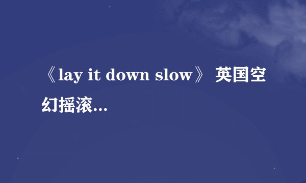 《lay it down slow》 英国空幻摇滚“净化”乐队的 有谁能帮忙翻译一下这歌的歌词