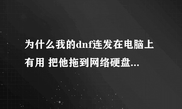 为什么我的dnf连发在电脑上有用 把他拖到网络硬盘再下载就没用了 MK'连发