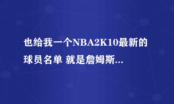 也给我一个NBA2K10最新的球员名单 就是詹姆斯到热火 OK 跪求啊