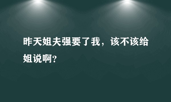 昨天姐夫强要了我，该不该给姐说啊？