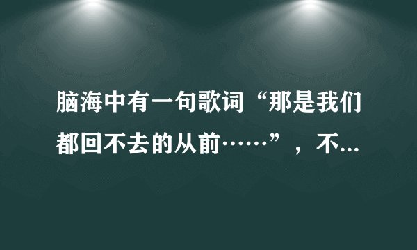 脑海中有一句歌词“那是我们都回不去的从前……”，不是光良的歌，是哪部比较老的电视剧的背景音乐！