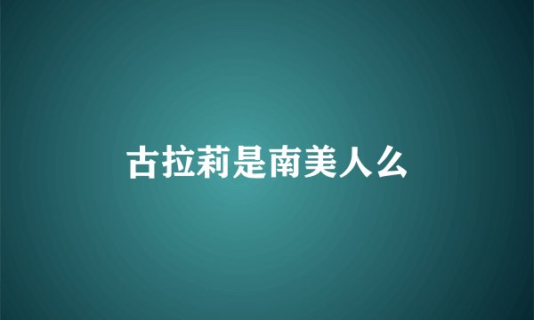 古拉莉是南美人么