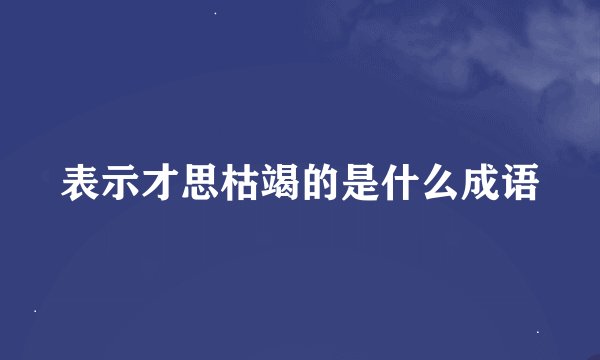表示才思枯竭的是什么成语