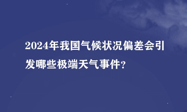 2024年我国气候状况偏差会引发哪些极端天气事件？