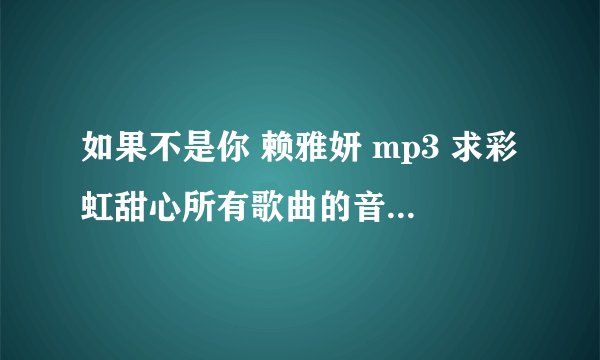 如果不是你 赖雅妍 mp3 求彩虹甜心所有歌曲的音乐+歌词！！！！ 谢谢啦~3