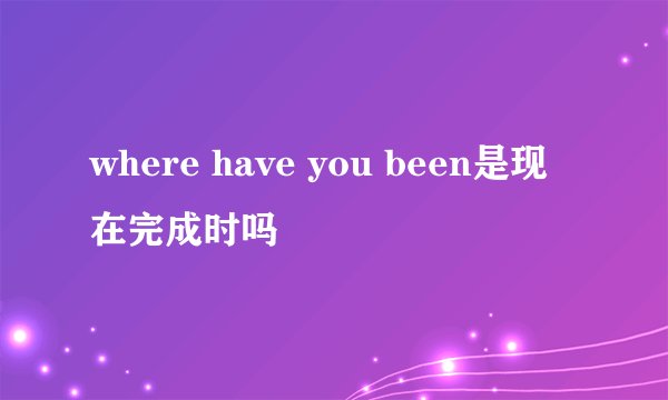 where have you been是现在完成时吗