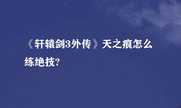 《轩辕剑3外传》天之痕怎么练绝技?