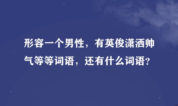 形容一个男性，有英俊潇洒帅气等等词语，还有什么词语？