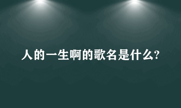 人的一生啊的歌名是什么?