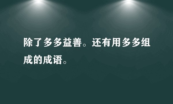 除了多多益善。还有用多多组成的成语。