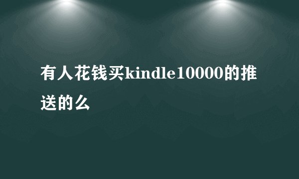 有人花钱买kindle10000的推送的么