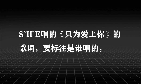 S`H`E唱的《只为爱上你》的歌词，要标注是谁唱的。