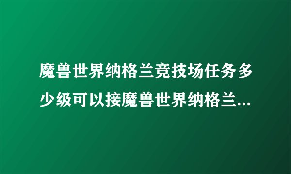 魔兽世界纳格兰竞技场任务多少级可以接魔兽世界纳格兰竞技场任务要求