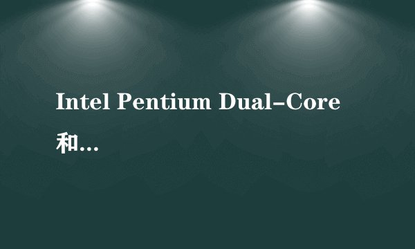 Intel Pentium Dual-Core 和Intel Core 2 Duo 有什么 区别??