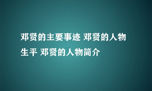 邓贤的主要事迹 邓贤的人物生平 邓贤的人物简介