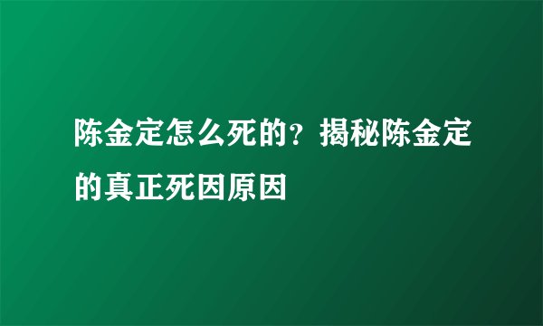 陈金定怎么死的？揭秘陈金定的真正死因原因