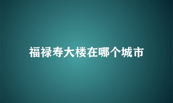 福禄寿大楼在哪个城市