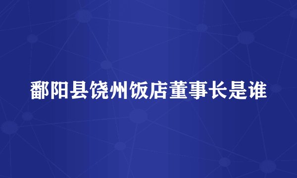 鄱阳县饶州饭店董事长是谁