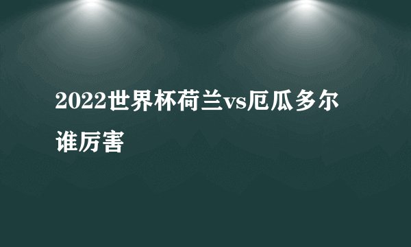 2022世界杯荷兰vs厄瓜多尔谁厉害