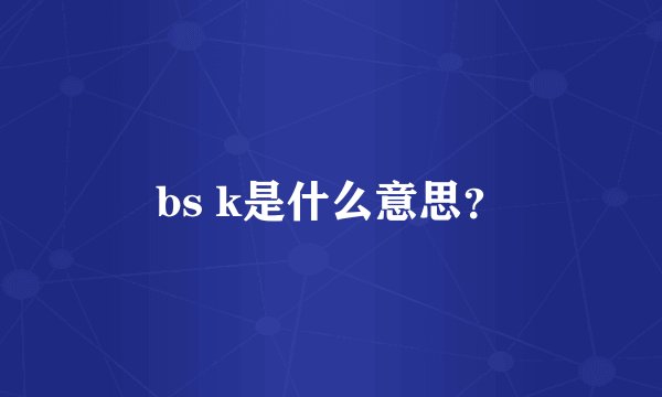 bs k是什么意思？
