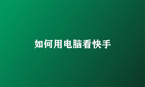 如何用电脑看快手