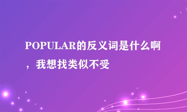 POPULAR的反义词是什么啊，我想找类似不受