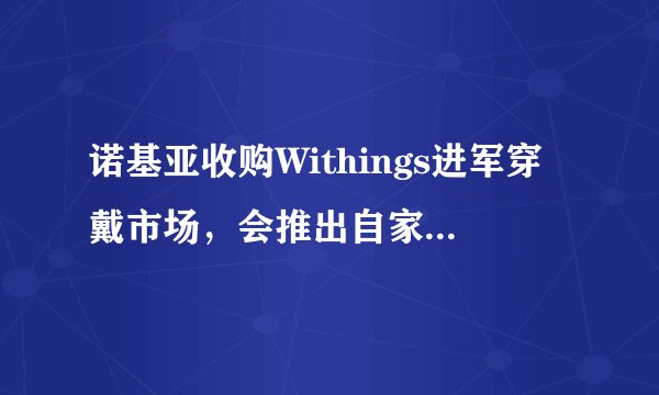 诺基亚收购Withings进军穿戴市场，会推出自家智能手表吗？