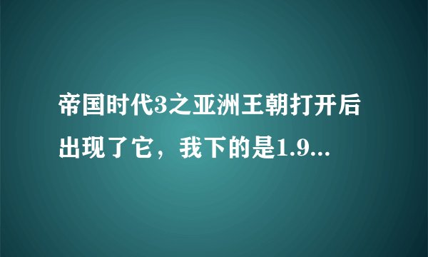 帝国时代3之亚洲王朝打开后出现了它，我下的是1.9G的。哪位大侠个看一下？