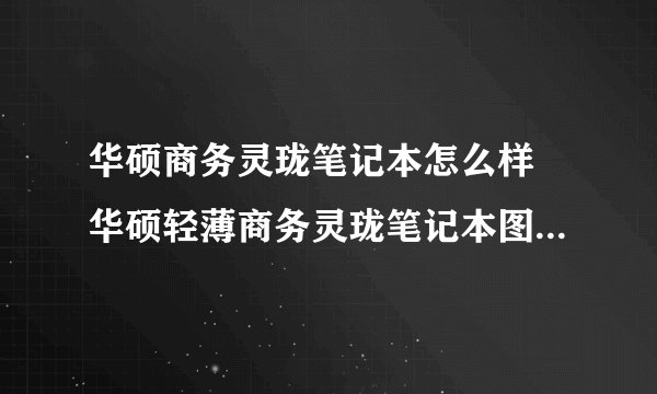 华硕商务灵珑笔记本怎么样 华硕轻薄商务灵珑笔记本图赏-搜狗输入法