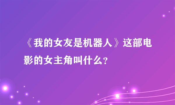 《我的女友是机器人》这部电影的女主角叫什么？