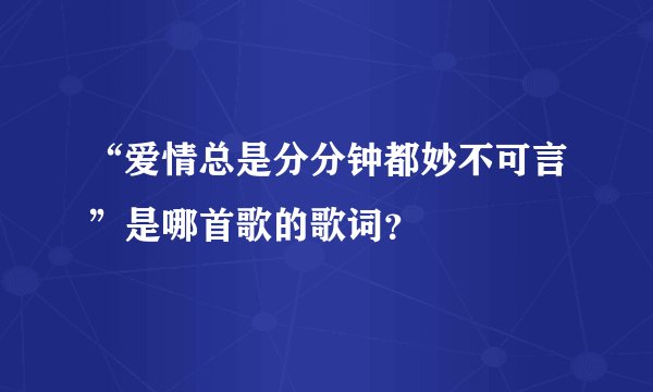 “爱情总是分分钟都妙不可言”是哪首歌的歌词？