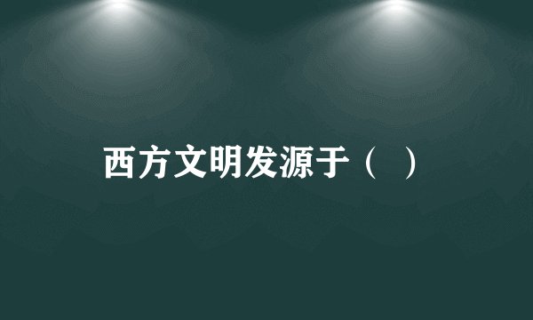 西方文明发源于（ ）